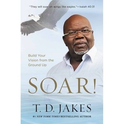 T.D. Jakes Soar!: Build Your Vision From The Ground Up
